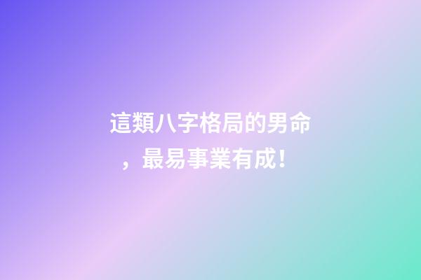這類八字格局的男命，最易事業有成！